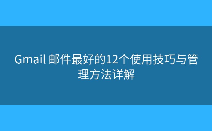 Gmail 邮件最好的12个使用技巧与管理方法详解