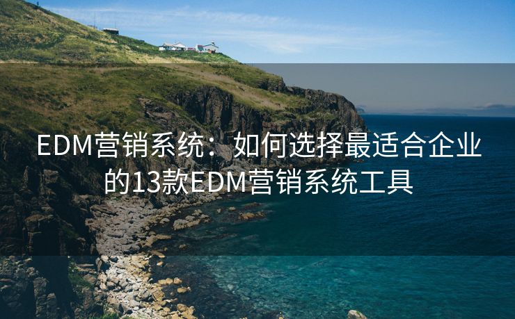 EDM营销系统：如何选择最适合企业的13款EDM营销系统工具