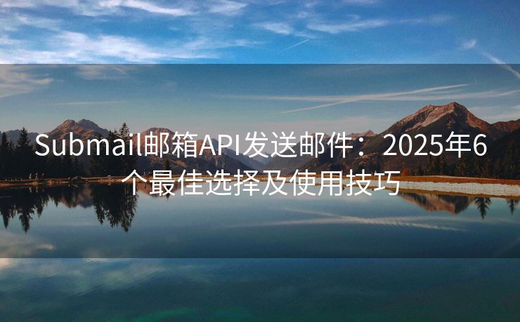 Submail邮箱API发送邮件：2025年6个最佳选择及使用技巧