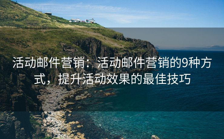 活动邮件营销：活动邮件营销的9种方式，提升活动效果的最佳技巧