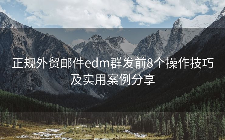 正规外贸邮件edm群发前8个操作技巧及实用案例分享