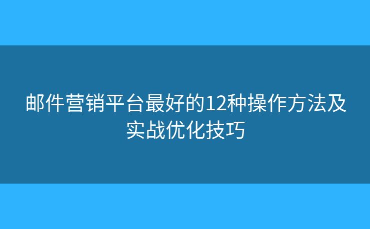 邮件营销平台最好的12种操作方法及实战优化技巧