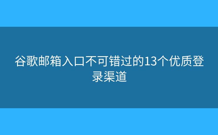 谷歌邮箱入口不可错过的13个优质登录渠道