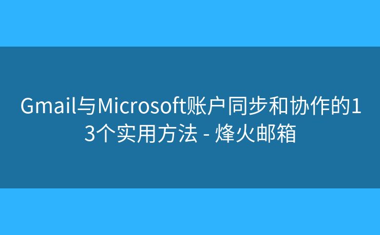 Gmail与Microsoft账户同步和协作的13个实用方法 - 烽火邮箱