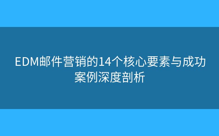 EDM邮件营销的14个核心要素与成功案例深度剖析