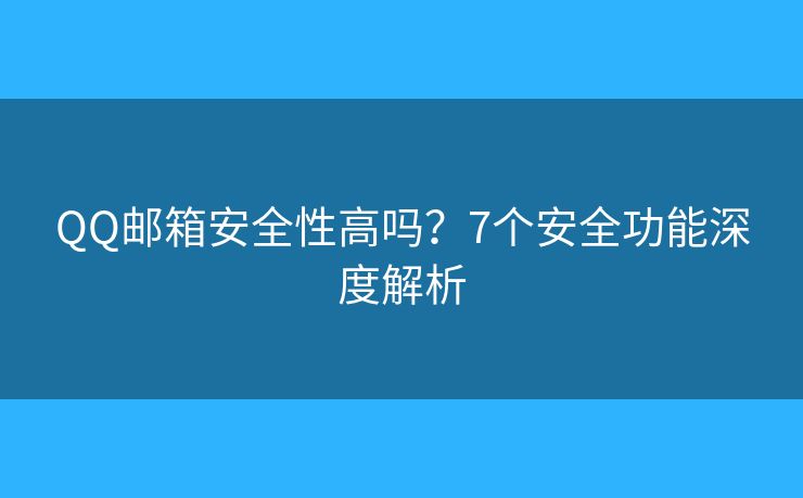 QQ邮箱安全性高吗？7个安全功能深度解析