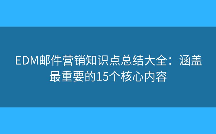 EDM邮件营销知识点总结大全：涵盖最重要的15个核心内容