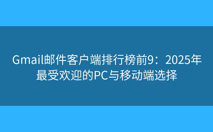 Gmail邮件客户端排行榜前9:2025年最受欢迎的PC与移动端选择 Gmail邮件客户端排行榜前9:2025年最受欢迎的PC与移动端选择