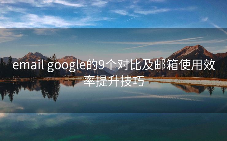 email google的9个对比及邮箱使用效率提升技巧