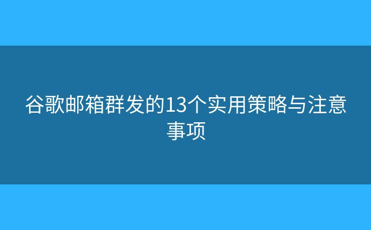 谷歌邮箱群发的13个实用策略与注意事项
