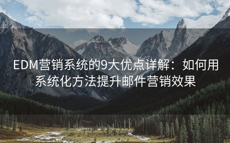 EDM营销系统的9大优点详解：如何用系统化方法提升邮件营销效果