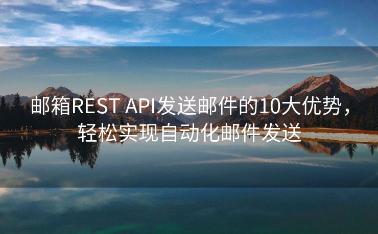 邮箱REST API发送邮件的10大优势，轻松实现自动化邮件发送