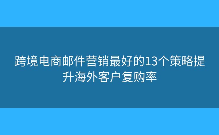 跨境电商邮件营销最好的13个策略提升海外客户复购率