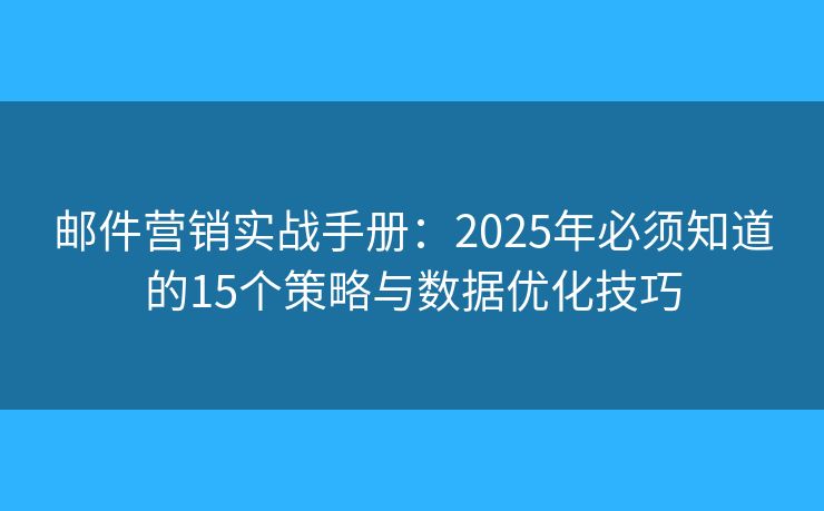 邮件营销实战手册：2025年必须知道的15个策略与数据优化技巧