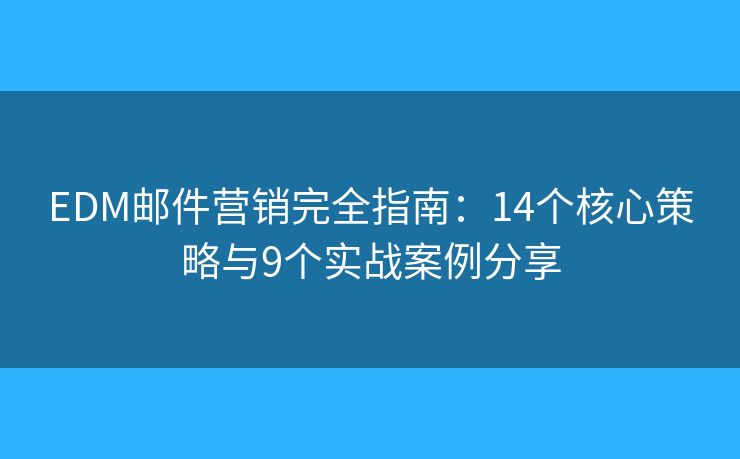 EDM邮件营销完全指南：14个核心策略与9个实战案例分享