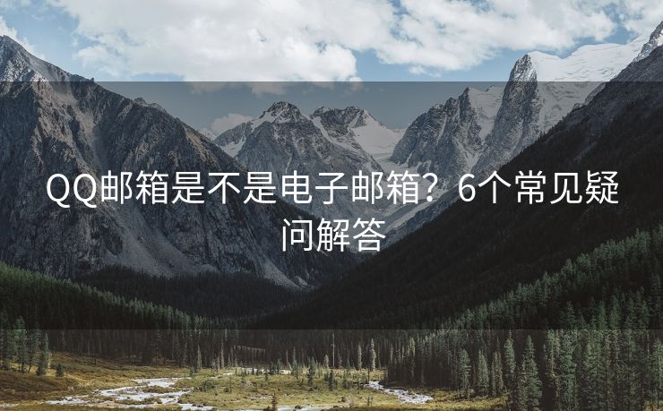 QQ邮箱是不是电子邮箱？6个常见疑问解答
