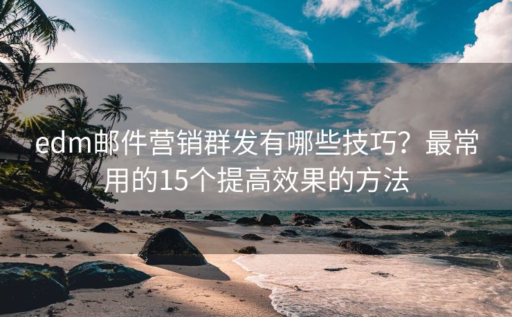 edm邮件营销群发有哪些技巧？最常用的15个提高效果的方法