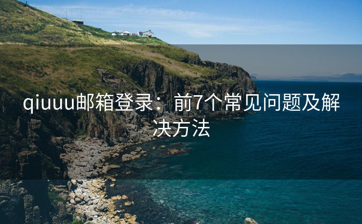 qiuuu邮箱登录：前7个常见问题及解决方法