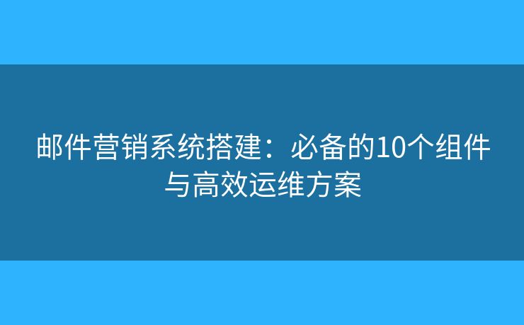 邮件营销系统搭建:必备的10个组件与高效运维方案 邮件营销系统搭建:必备的10个组件与高效运维方案