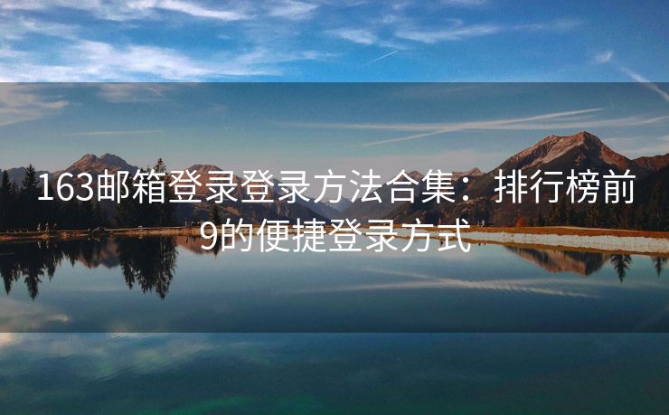 163邮箱登录登录方法合集：排行榜前9的便捷登录方式