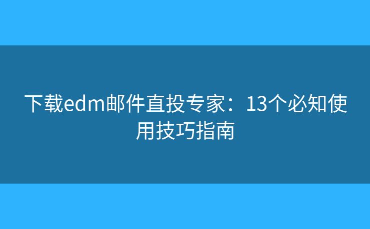 下载edm邮件直投专家：13个必知使用技巧指南