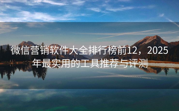 微信营销软件大全排行榜前12，2025年最实用的工具推荐与评测