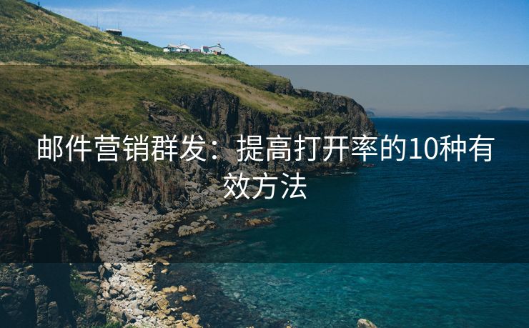 邮件营销群发：提高打开率的10种有效方法