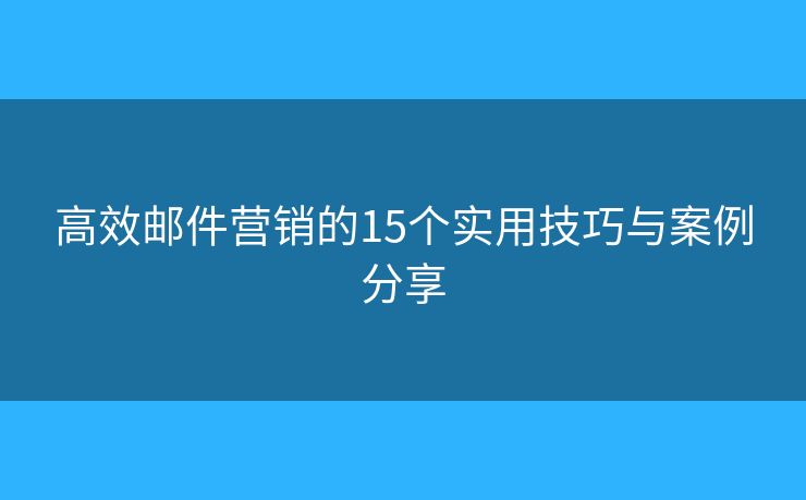 高效邮件营销的15个实用技巧与案例分享