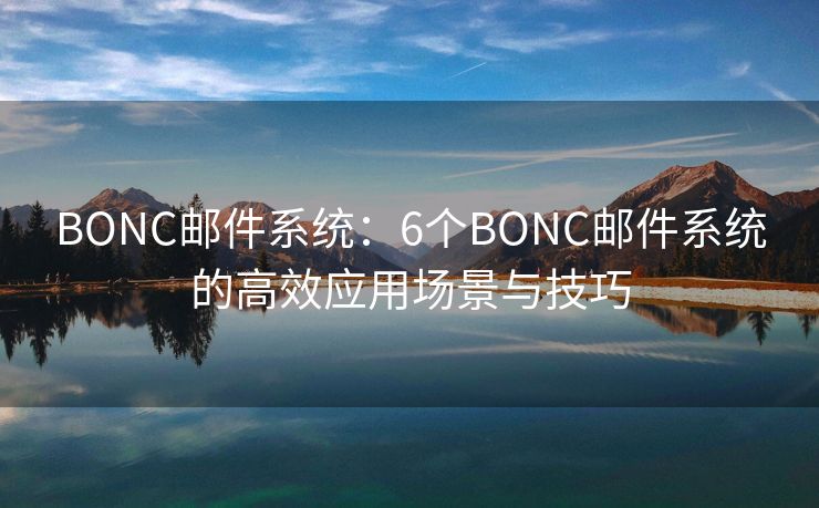 BONC邮件系统：6个BONC邮件系统的高效应用场景与技巧