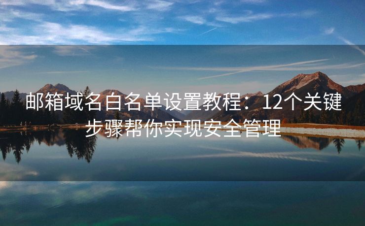 邮箱域名白名单设置教程：12个关键步骤帮你实现安全管理