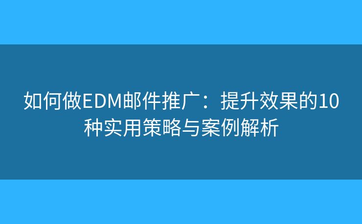如何做EDM邮件推广：提升效果的10种实用策略与案例解析