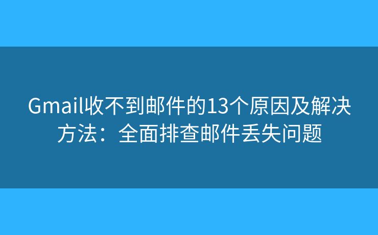 Gmail收不到邮件的13个原因及解决方法：全面排查邮件丢失问题