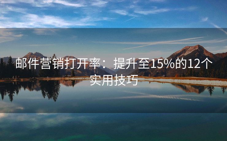 邮件营销打开率：提升至15%的12个实用技巧