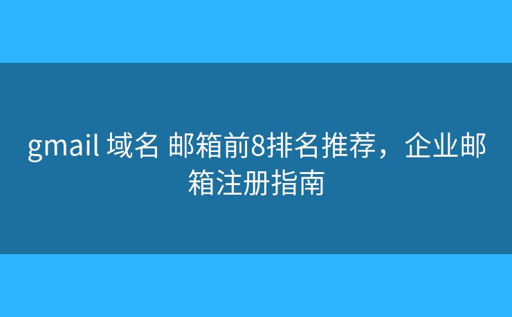 gmail 域名 邮箱前8排名推荐，企业邮箱注册指南