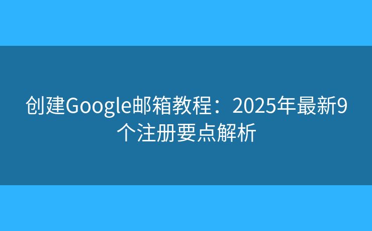 创建Google邮箱教程:2025年最新9个注册要点解析 创建Google邮箱教程:2025年最新9个注册要点解析