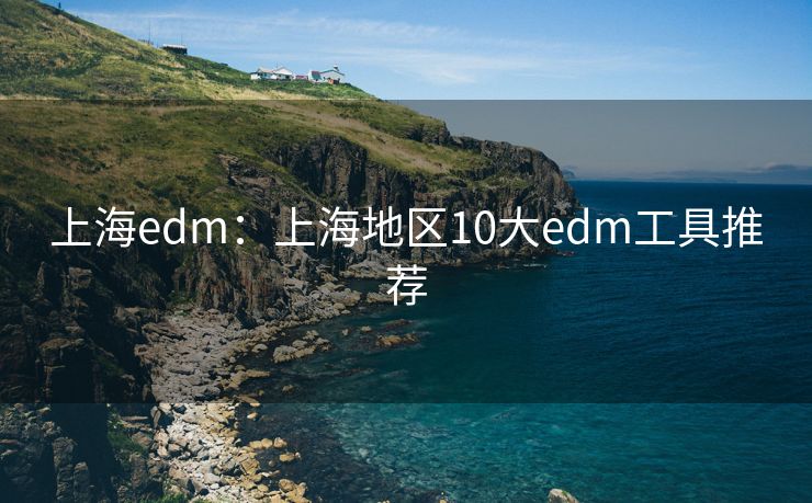 上海edm：上海地区10大edm工具推荐