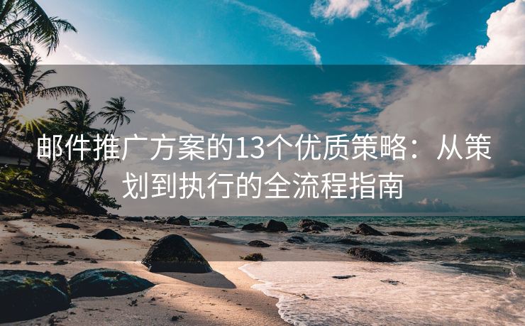 邮件推广方案的13个优质策略：从策划到执行的全流程指南