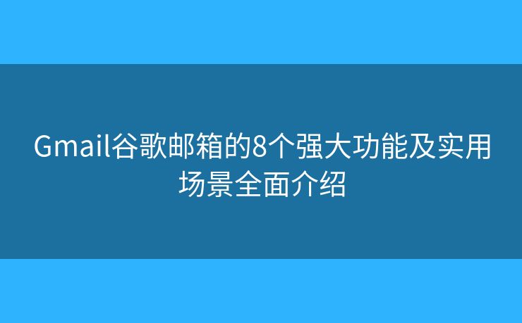 Gmail谷歌邮箱的8个强大功能及实用场景全面介绍 Gmail谷歌邮箱的8个强大功能及实用场景全面介绍