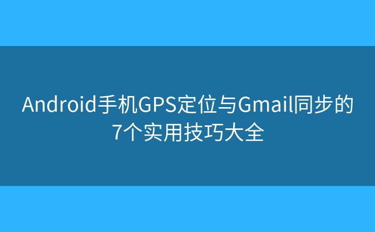 Android手机GPS定位与Gmail同步的7个实用技巧大全 Android手机GPS定位与Gmail同步的7个实用技巧大全