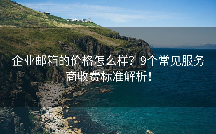 企业邮箱的价格怎么样？9个常见服务商收费标准解析！