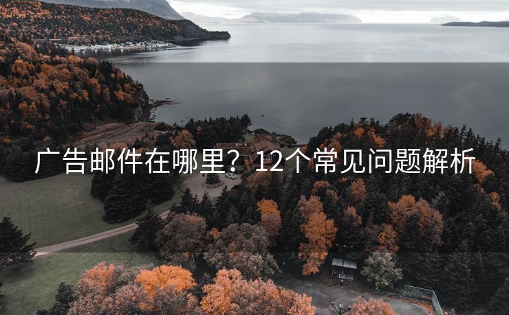 广告邮件在哪里？12个常见问题解析