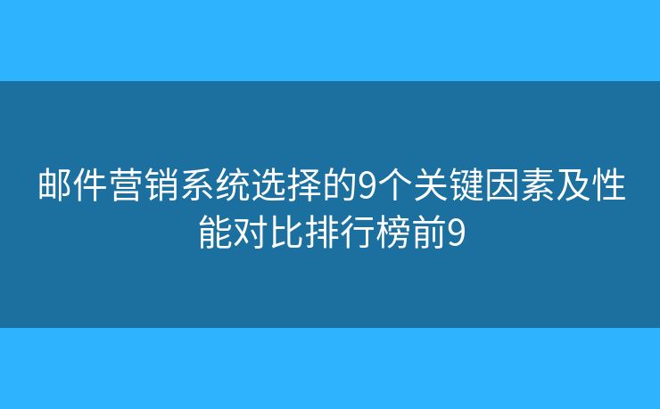 邮件营销系统选择的9个关键因素及性能对比排行榜前9