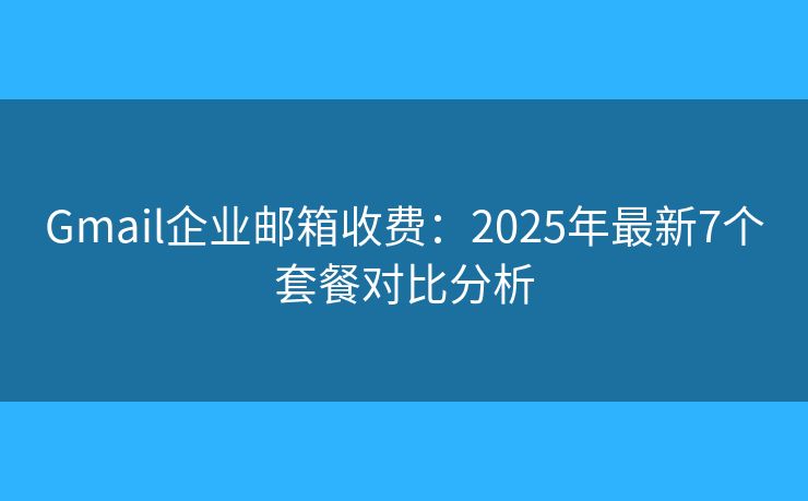 Gmail企业邮箱收费：2025年最新7个套餐对比分析