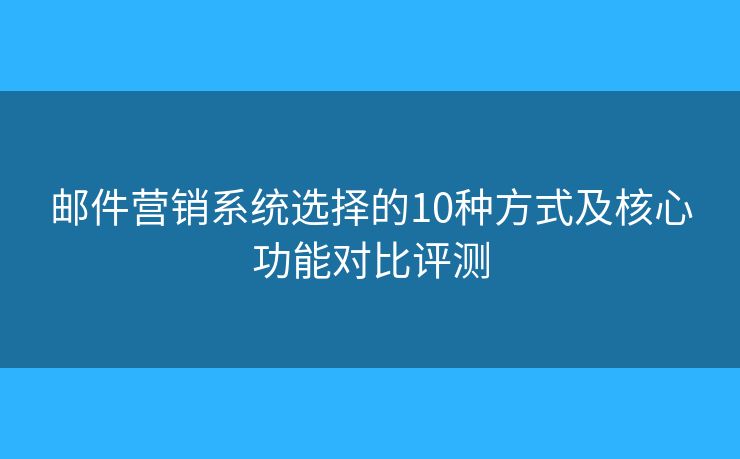 邮件营销系统选择的10种方式及核心功能对比评测 邮件营销系统选择的10种方式及核心功能对比评测
