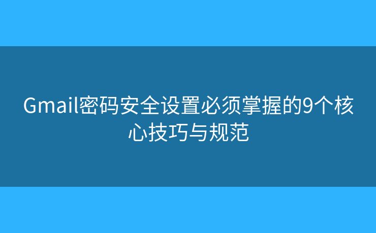 Gmail密码安全设置必须掌握的9个核心技巧与规范