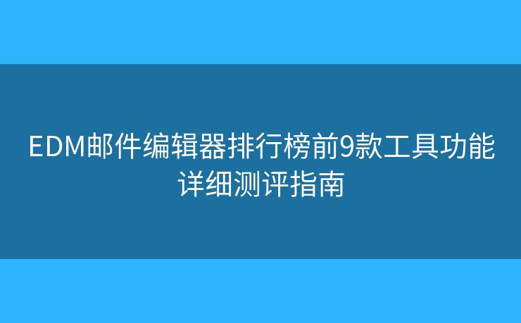 EDM邮件编辑器排行榜前9款工具功能详细测评指南 EDM邮件编辑器排行榜前9款工具功能详细测评指南