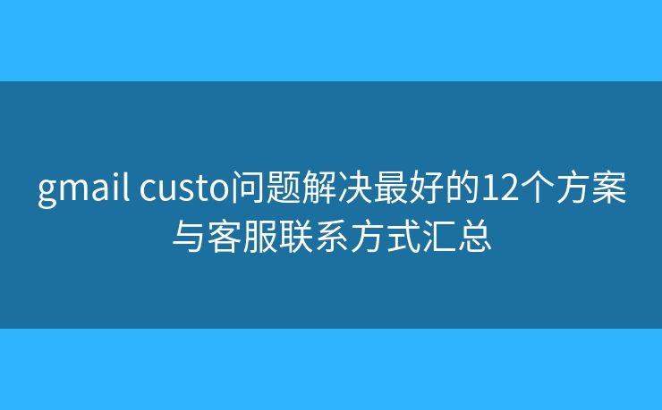 gmail custo问题解决最好的12个方案与客服联系方式汇总