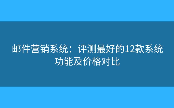 邮件营销系统：评测最好的12款系统功能及价格对比