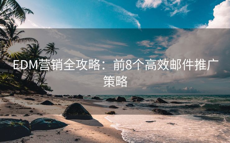 EDM营销全攻略：前8个高效邮件推广策略