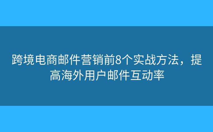 跨境电商邮件营销前8个实战方法，提高海外用户邮件互动率